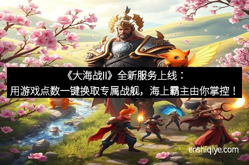 《大海战II》全新服务上线：用游戏点数一键换取专属战舰，海上霸主由你掌控！